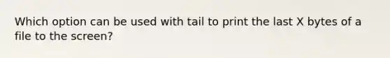 Which option can be used with tail to print the last X bytes of a file to the screen?