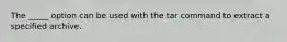 The _____ option can be used with the tar command to extract a specified archive.