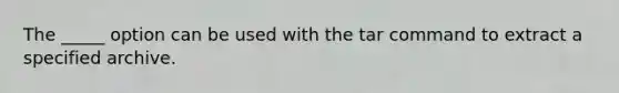 The _____ option can be used with the tar command to extract a specified archive.