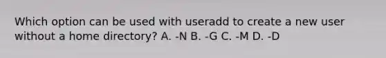 Which option can be used with useradd to create a new user without a home directory? A. -N B. -G C. -M D. -D