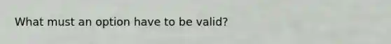 What must an option have to be valid?