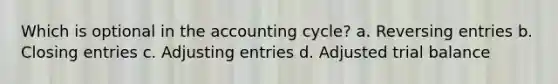 Which is optional in the accounting cycle? a. Reversing entries b. Closing entries c. <a href='https://www.questionai.com/knowledge/kGxhM5fzgy-adjusting-entries' class='anchor-knowledge'>adjusting entries</a> d. Adjusted trial balance