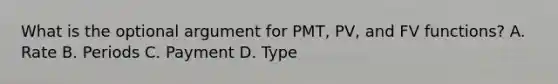 What is the optional argument for PMT, PV, and FV functions? A. Rate B. Periods C. Payment D. Type