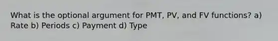 What is the optional argument for PMT, PV, and FV functions? a) Rate b) Periods c) Payment d) Type