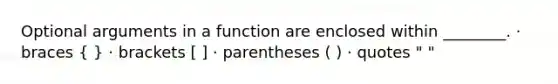 Optional arguments in a function are enclosed within ________. · braces ( ) · brackets [ ] · parentheses ( ) · quotes " "