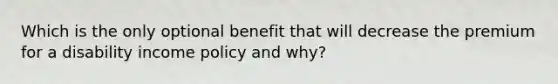 Which is the only optional benefit that will decrease the premium for a disability income policy and why?