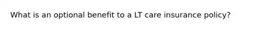 What is an optional benefit to a LT care insurance policy?