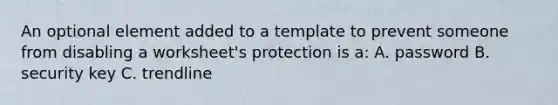 An optional element added to a template to prevent someone from disabling a worksheet's protection is a: A. password B. security key C. trendline