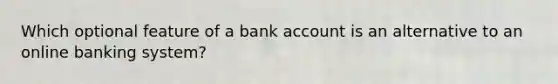 Which optional feature of a bank account is an alternative to an online banking system?