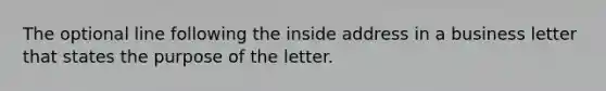 The optional line following the inside address in a business letter that states the purpose of the letter.