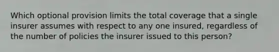 Which optional provision limits the total coverage that a single insurer assumes with respect to any one insured, regardless of the number of policies the insurer issued to this person?