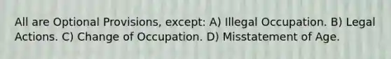 All are Optional Provisions, except: A) Illegal Occupation. B) Legal Actions. C) Change of Occupation. D) Misstatement of Age.