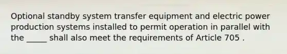 Optional standby system transfer equipment and electric power production systems installed to permit operation in parallel with the _____ shall also meet the requirements of Article 705 .