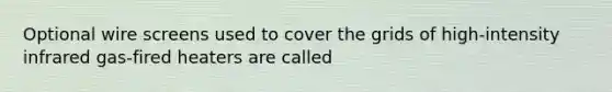 Optional wire screens used to cover the grids of high-intensity infrared gas-fired heaters are called