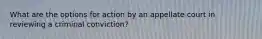 What are the options for action by an appellate court in reviewing a criminal conviction?
