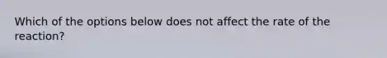 Which of the options below does not affect the rate of the reaction?