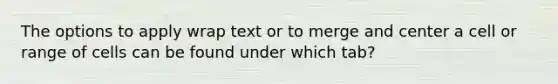 The options to apply wrap text or to merge and center a cell or range of cells can be found under which tab?