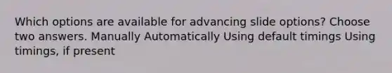 Which options are available for advancing slide options? Choose two answers. Manually Automatically Using default timings Using timings, if present