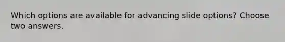 Which options are available for advancing slide options? Choose two answers.