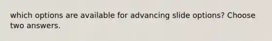 which options are available for advancing slide options? Choose two answers.