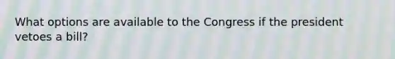 What options are available to the Congress if the president vetoes a bill?