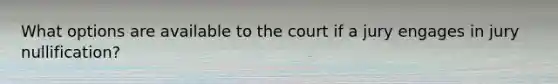 What options are available to the court if a jury engages in jury nullification?