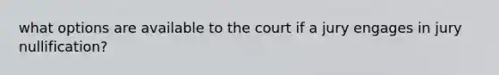 what options are available to the court if a jury engages in jury nullification?