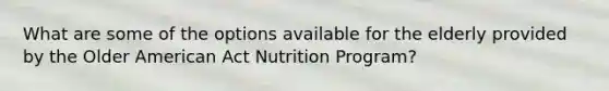 What are some of the options available for the elderly provided by the Older American Act Nutrition Program?