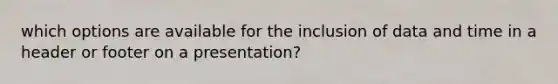 which options are available for the inclusion of data and time in a header or footer on a presentation?