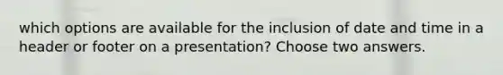 which options are available for the inclusion of date and time in a header or footer on a presentation? Choose two answers.