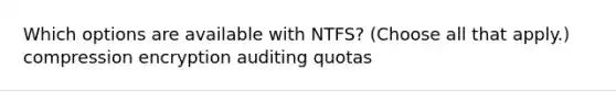 Which options are available with NTFS? (Choose all that apply.) compression encryption auditing quotas