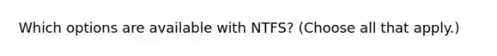 Which options are available with NTFS? (Choose all that apply.)