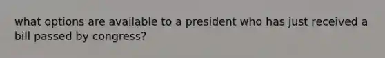 what options are available to a president who has just received a bill passed by congress?