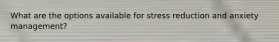 What are the options available for stress reduction and anxiety management?