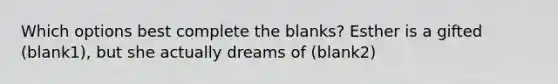 Which options best complete the blanks? Esther is a gifted (blank1), but she actually dreams of (blank2)