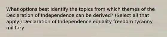 What options best identify the topics from which themes of the Declaration of Independence can be derived? (Select all that apply.) Declaration of Independence equality freedom tyranny military