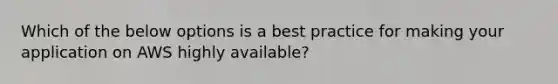 Which of the below options is a best practice for making your application on AWS highly available?