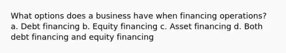 What options does a business have when financing operations? a. Debt financing b. Equity financing c. Asset financing d. Both debt financing and equity financing