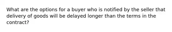 What are the options for a buyer who is notified by the seller that delivery of goods will be delayed longer than the terms in the contract?