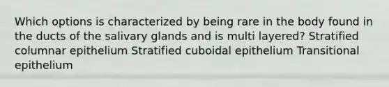 Which options is characterized by being rare in the body found in the ducts of the salivary glands and is multi layered? Stratified columnar epithelium Stratified cuboidal epithelium Transitional epithelium