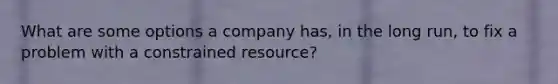 What are some options a company has, in the long run, to fix a problem with a constrained resource?