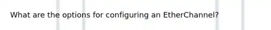 What are the options for configuring an EtherChannel?