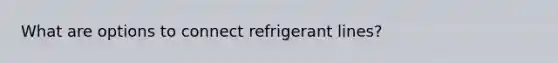 What are options to connect refrigerant lines?