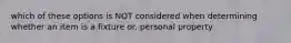 which of these options is NOT considered when determining whether an item is a fixture or. personal property