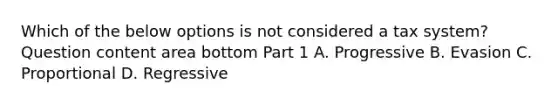 Which of the below options is not considered a tax​ system? Question content area bottom Part 1 A. Progressive B. Evasion C. Proportional D. Regressive