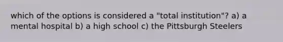 which of the options is considered a "total institution"? a) a mental hospital b) a high school c) the Pittsburgh Steelers