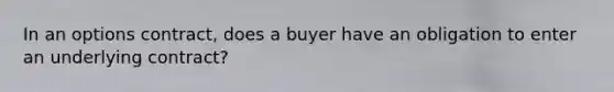 In an options contract, does a buyer have an obligation to enter an underlying contract?