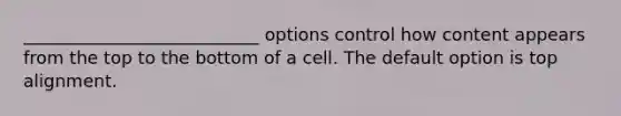 ___________________________ options control how content appears from the top to the bottom of a cell. The default option is top alignment.