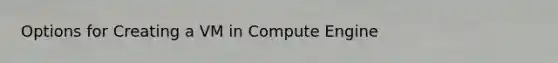 Options for Creating a VM in Compute Engine