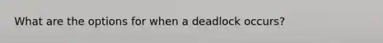 What are the options for when a deadlock occurs?